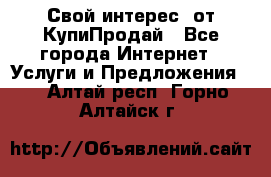 «Свой интерес» от КупиПродай - Все города Интернет » Услуги и Предложения   . Алтай респ.,Горно-Алтайск г.